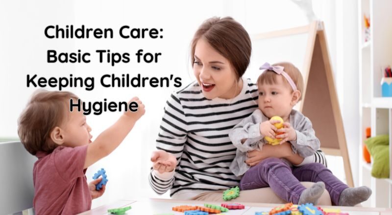 Children Care: Basic Tips for Keeping Children's Hygiene